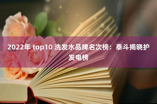 2022年 top10 洗发水品牌名次榜：泰斗揭晓护发电榜