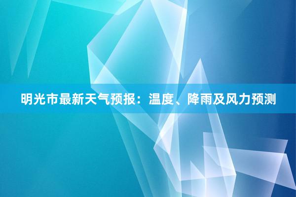 明光市最新天气预报：温度、降雨及风力预测